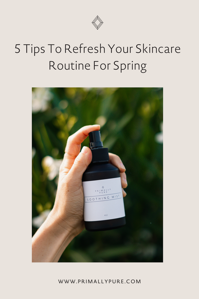 5 Tips To Refresh Your Skincare Routine For Spring | Primally Pure Skincare